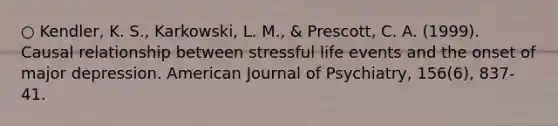 ○ Kendler, K. S., Karkowski, L. M., & Prescott, C. A. (1999). Causal relationship between stressful life events and the onset of major depression. American Journal of Psychiatry, 156(6), 837-41.