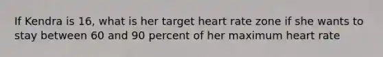 If Kendra is 16, what is her target heart rate zone if she wants to stay between 60 and 90 percent of her maximum heart rate