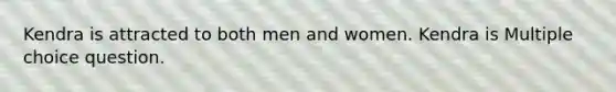 Kendra is attracted to both men and women. Kendra is Multiple choice question.