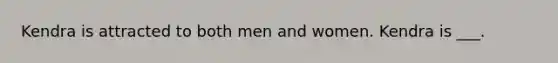 Kendra is attracted to both men and women. Kendra is ___.