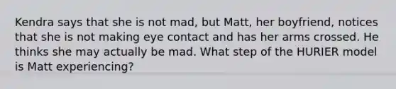 Kendra says that she is not mad, but Matt, her boyfriend, notices that she is not making eye contact and has her arms crossed. He thinks she may actually be mad. What step of the HURIER model is Matt experiencing?