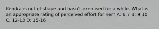 Kendra is out of shape and hasn't exercised for a while. What is an appropriate rating of perceived effort for her? A: 6-7 B: 9-10 C: 12-13 D: 15-16