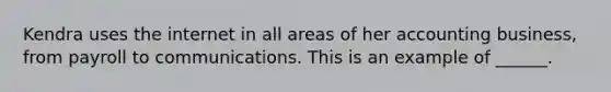 Kendra uses the internet in all areas of her accounting business, from payroll to communications. This is an example of ______.