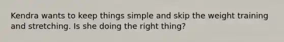 Kendra wants to keep things simple and skip the weight training and stretching. Is she doing the right thing?