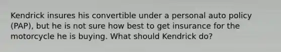 Kendrick insures his convertible under a personal auto policy (PAP), but he is not sure how best to get insurance for the motorcycle he is buying. What should Kendrick do?