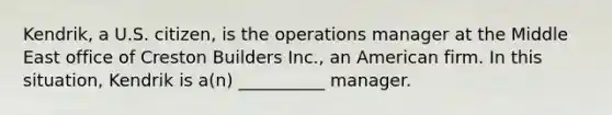 Kendrik, a U.S. citizen, is the operations manager at the Middle East office of Creston Builders Inc., an American firm. In this situation, Kendrik is a(n) __________ manager.