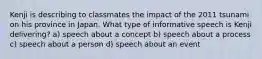 Kenji is describing to classmates the impact of the 2011 tsunami on his province in Japan. What type of informative speech is Kenji delivering? a) speech about a concept b) speech about a process c) speech about a person d) speech about an event