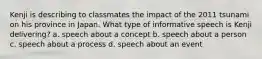 Kenji is describing to classmates the impact of the 2011 tsunami on his province in Japan. What type of informative speech is Kenji delivering? a. speech about a concept b. speech about a person c. speech about a process d. speech about an event