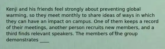 Kenji and his friends feel strongly about preventing global warming, so they meet monthly to share ideas of ways in which they can have an impact on campus. One of them keeps a record of their meetings, another person recruits new members, and a third finds relevant speakers. The members of the group demonstrates ____