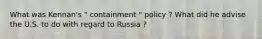 What was Kennan's " containment " policy ? What did he advise the U.S. to do with regard to Russia ?