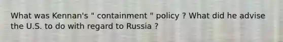 What was Kennan's " containment " policy ? What did he advise the U.S. to do with regard to Russia ?