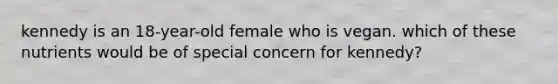 kennedy is an 18-year-old female who is vegan. which of these nutrients would be of special concern for kennedy?