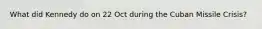 What did Kennedy do on 22 Oct during the Cuban Missile Crisis?