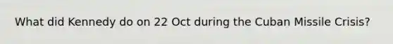 What did Kennedy do on 22 Oct during the Cuban Missile Crisis?