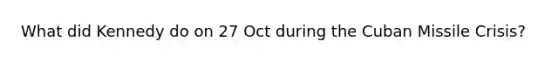 What did Kennedy do on 27 Oct during the Cuban Missile Crisis?