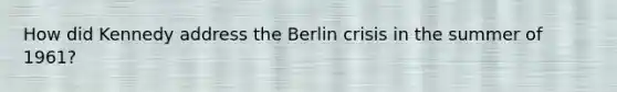 How did Kennedy address the Berlin crisis in the summer of 1961?