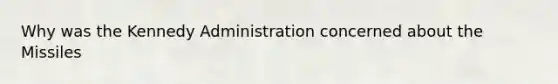 Why was the Kennedy Administration concerned about the Missiles