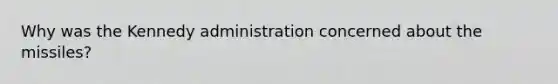 Why was the Kennedy administration concerned about the missiles?