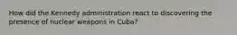 How did the Kennedy administration react to discovering the presence of nuclear weapons in Cuba?