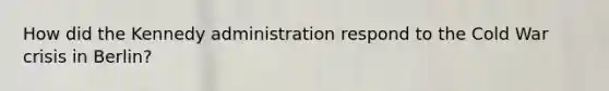 How did the Kennedy administration respond to the Cold War crisis in Berlin?