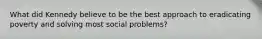 What did Kennedy believe to be the best approach to eradicating poverty and solving most social problems?
