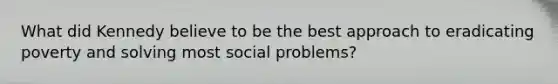 What did Kennedy believe to be the best approach to eradicating poverty and solving most social problems?