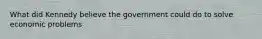 What did Kennedy believe the government could do to solve economic problems