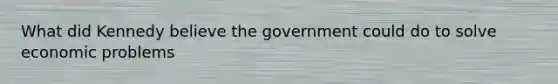 What did Kennedy believe the government could do to solve economic problems