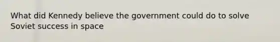 What did Kennedy believe the government could do to solve Soviet success in space