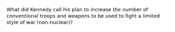 What did Kennedy call his plan to increase the number of conventional troops and weapons to be used to fight a limited style of war (non-nuclear)?