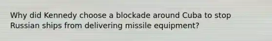 Why did Kennedy choose a blockade around Cuba to stop Russian ships from delivering missile equipment?