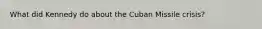 What did Kennedy do about the Cuban Missile crisis?