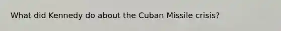 What did Kennedy do about the Cuban Missile crisis?