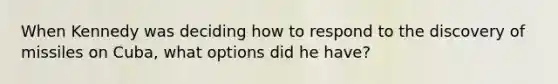 When Kennedy was deciding how to respond to the discovery of missiles on Cuba, what options did he have?