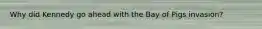 Why did Kennedy go ahead with the Bay of Pigs invasion?