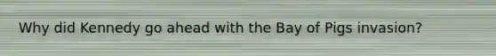 Why did Kennedy go ahead with the Bay of Pigs invasion?