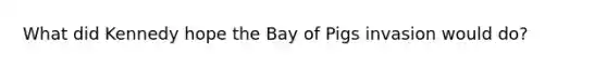 What did Kennedy hope the Bay of Pigs invasion would do?