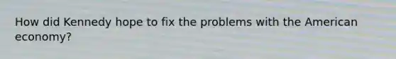 How did Kennedy hope to fix the problems with the American economy?