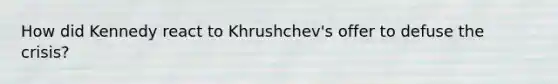 How did Kennedy react to Khrushchev's offer to defuse the crisis?