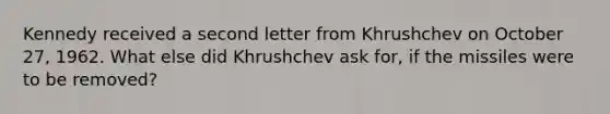 Kennedy received a second letter from Khrushchev on October 27, 1962. What else did Khrushchev ask for, if the missiles were to be removed?