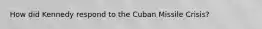 How did Kennedy respond to the Cuban Missile Crisis?