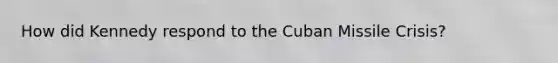 How did Kennedy respond to the Cuban Missile Crisis?