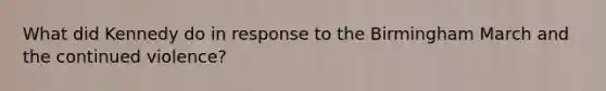 What did Kennedy do in response to the Birmingham March and the continued violence?