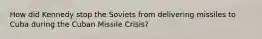 How did Kennedy stop the Soviets from delivering missiles to Cuba during the Cuban Missile Crisis?