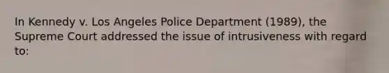 In Kennedy v. Los Angeles Police Department (1989), the Supreme Court addressed the issue of intrusiveness with regard to:​