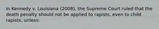 In Kennedy v. Louisiana (2008), the Supreme Court ruled that the death penalty should not be applied to rapists, even to child rapists, unless: