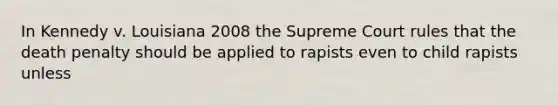 In Kennedy v. Louisiana 2008 the Supreme Court rules that the death penalty should be applied to rapists even to child rapists unless