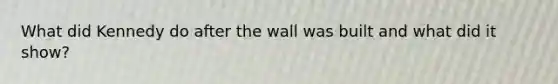 What did Kennedy do after the wall was built and what did it show?