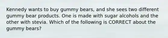 Kennedy wants to buy gummy bears, and she sees two different gummy bear products. One is made with sugar alcohols and the other with stevia. Which of the following is CORRECT about the gummy bears?