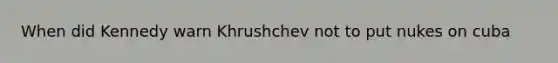 When did Kennedy warn Khrushchev not to put nukes on cuba